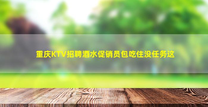 重庆KTV招聘酒水促销员包吃住没任务这